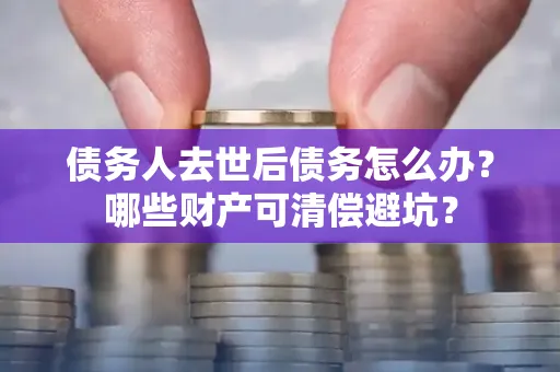 无锡债务人去世后债务怎么办?哪些财产可清偿避坑?